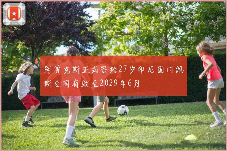 阿贾克斯正式签约27岁印尼国门佩斯合同有效至2029年6月