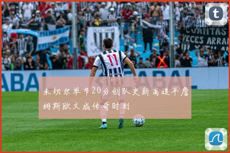 米切尔单节20分创队史新高追平詹姆斯欧文成传奇时刻