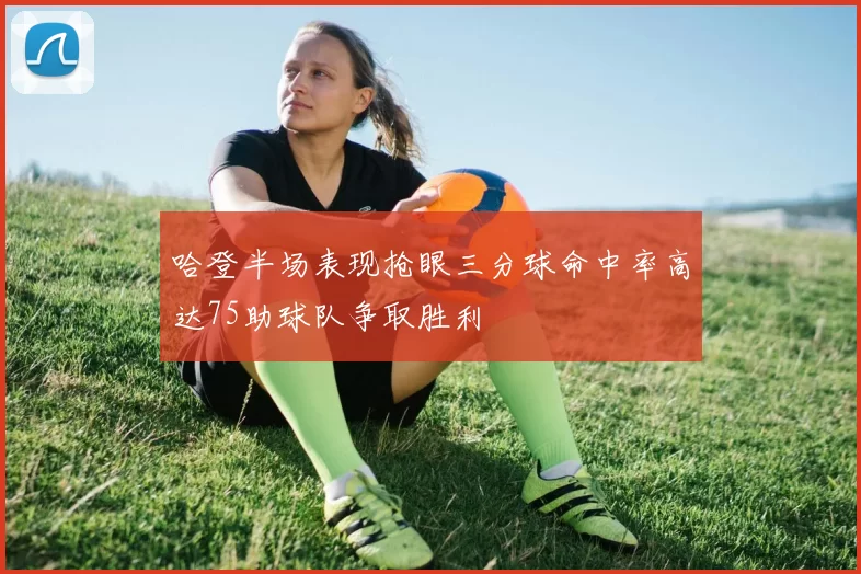 哈登半场表现抢眼三分球命中率高达75助球队争取胜利