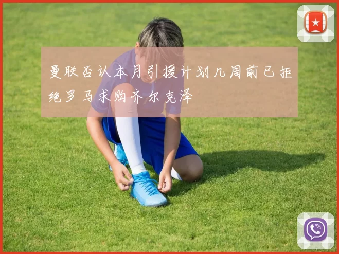 曼联否认本月引援计划几周前已拒绝罗马求购齐尔克泽