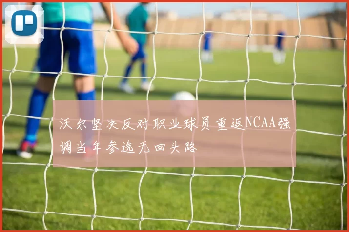 沃尔坚决反对职业球员重返NCAA强调当年参选无回头路