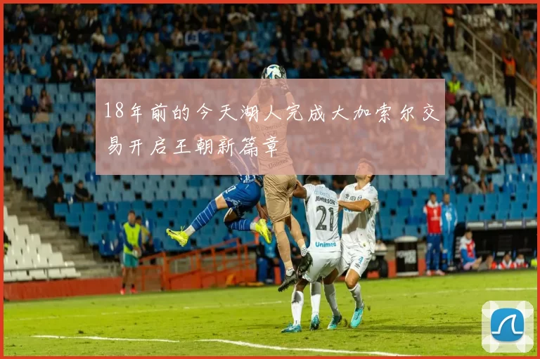 18年前的今天湖人完成大加索尔交易开启王朝新篇章