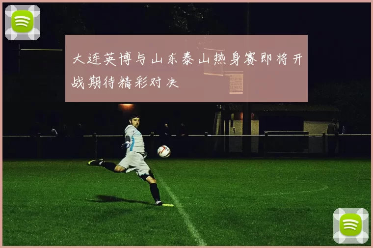 大连英博与山东泰山热身赛即将开战期待精彩对决